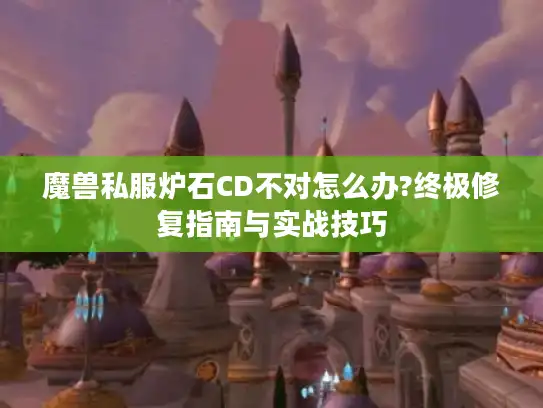 魔兽私服炉石CD不对怎么办?终极修复指南与实战技巧