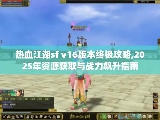 热血江湖sf v16版本终极攻略,2025年资源获取与战力飙升指南