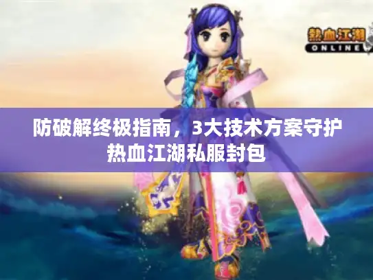 防破解终极指南，3大技术方案守护热血江湖私服封包