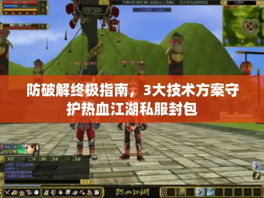 防破解终极指南，3大技术方案守护热血江湖私服封包