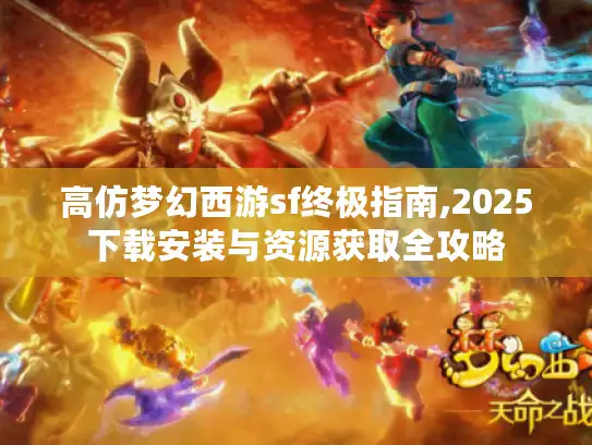 高仿梦幻西游sf终极指南,2025下载安装与资源获取全攻略 高仿梦幻西游sf终极指南,2025下载安装与资源获取全攻略