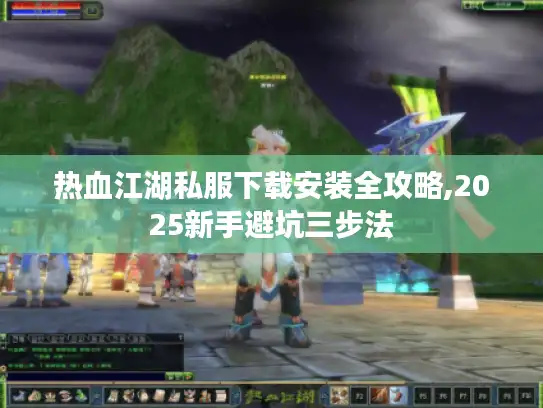 热血江湖私服下载安装全攻略,2025新手避坑三步法 热血江湖私服下载安装全攻略,2025新手避坑三步法
