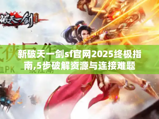 新破天一剑sf官网2025终极指南,5步破解资源与连接难题 新破天一剑sf官网2025终极指南,5步破解资源与连接难题