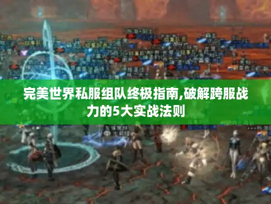 完美世界私服组队终极指南,破解跨服战力的5大实战法则