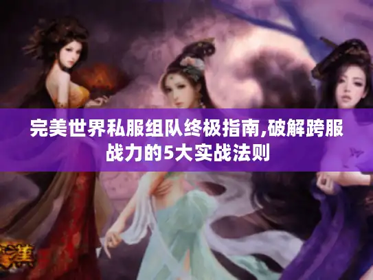 完美世界私服组队终极指南,破解跨服战力的5大实战法则