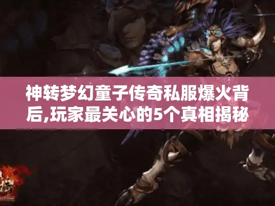 神转梦幻童子传奇私服爆火背后,玩家最关心的5个真相揭秘