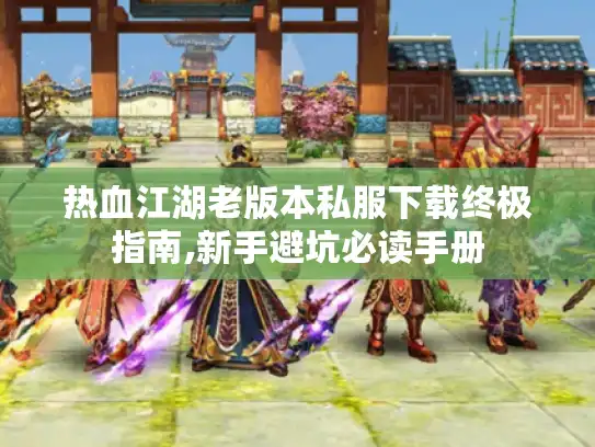 热血江湖老版本私服下载终极指南,新手避坑必读手册