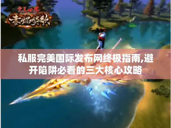 私服完美国际发布网终极指南,避开陷阱必看的三大核心攻略