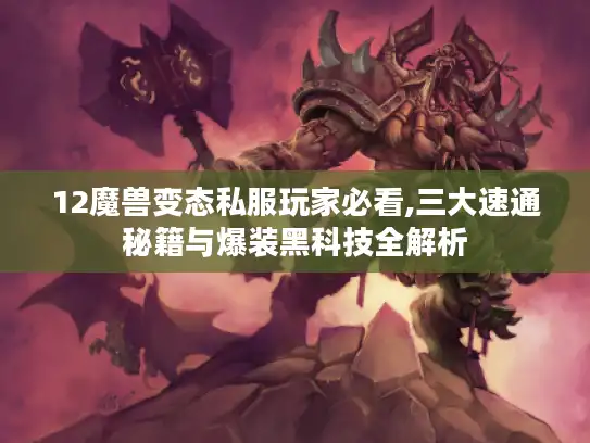 12魔兽变态私服玩家必看,三大速通秘籍与爆装黑科技全解析 12魔兽变态私服玩家必看,三大速通秘籍与爆装黑科技全解析