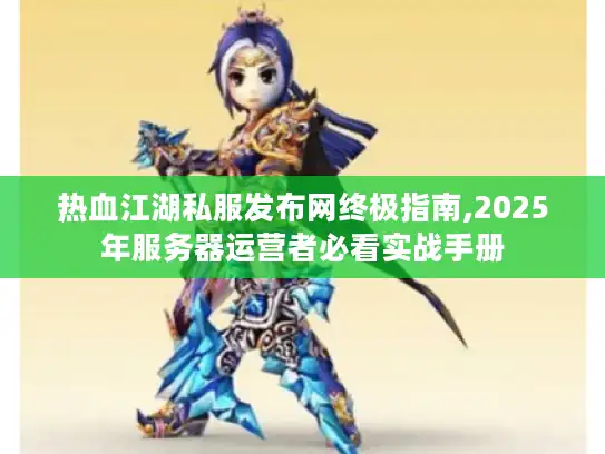 热血江湖私服发布网终极指南,2025年服务器运营者必看实战手册