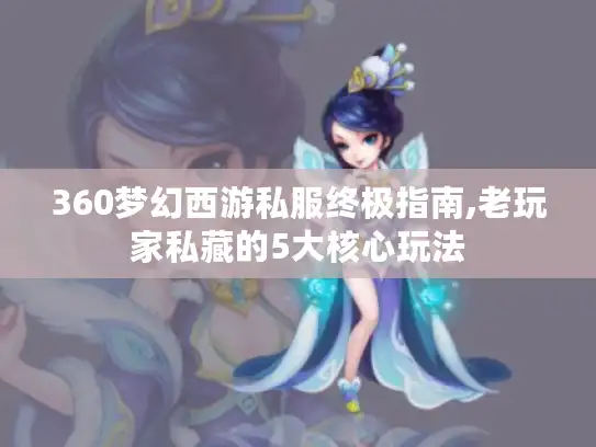360梦幻西游私服终极指南,老玩家私藏的5大核心玩法 360梦幻西游私服终极指南,老玩家私藏的5大核心玩法