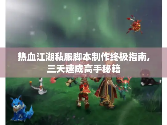 热血江湖私服脚本制作终极指南,三天速成高手秘籍