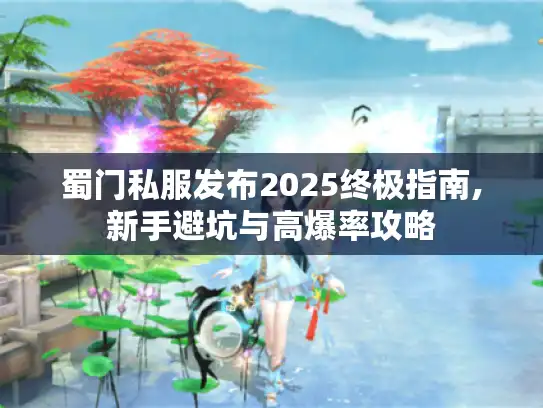 蜀门私服发布2025终极指南,新手避坑与高爆率攻略 蜀门私服发布2025终极指南,新手避坑与高爆率攻略