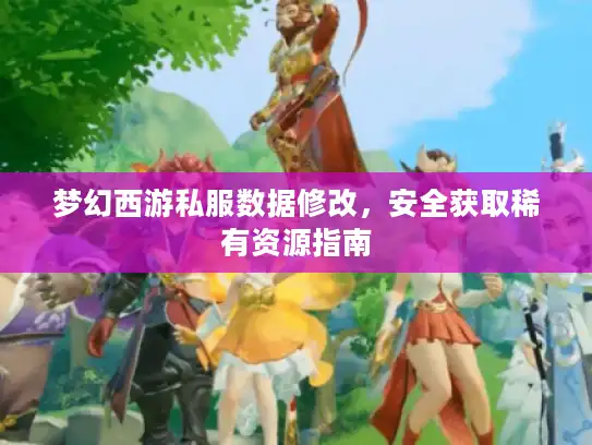 梦幻西游私服数据修改，安全获取稀有资源指南