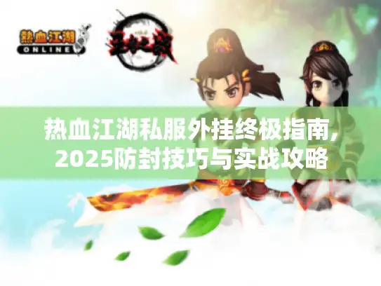 热血江湖私服外挂终极指南,2025防封技巧与实战攻略