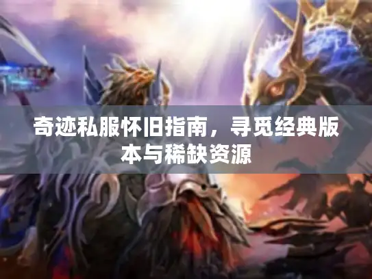 奇迹私服怀旧指南，寻觅经典版本与稀缺资源