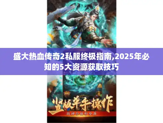 盛大热血传奇2私服终极指南,2025年必知的5大资源获取技巧 盛大热血传奇2私服终极指南,2025年必知的5大资源获取技巧
