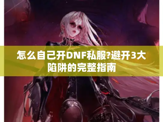 怎么自己开DNF私服?避开3大陷阱的完整指南