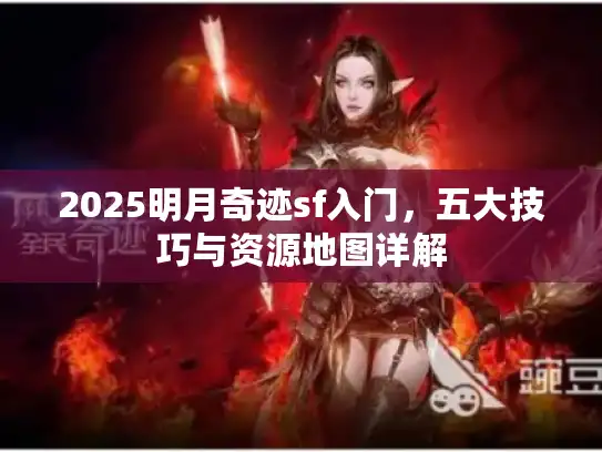 2025明月奇迹sf入门，五大技巧与资源地图详解