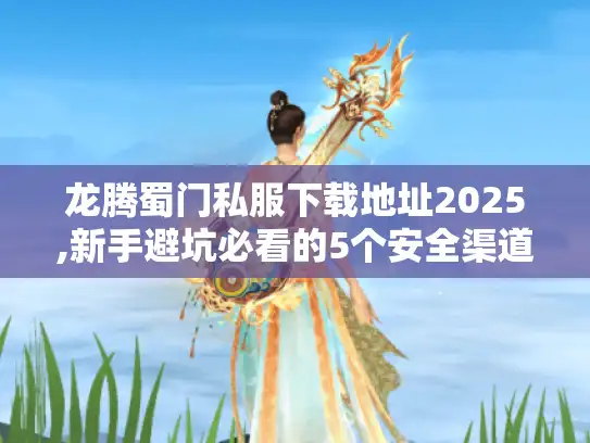 龙腾蜀门私服下载地址2025,新手避坑必看的5个安全渠道