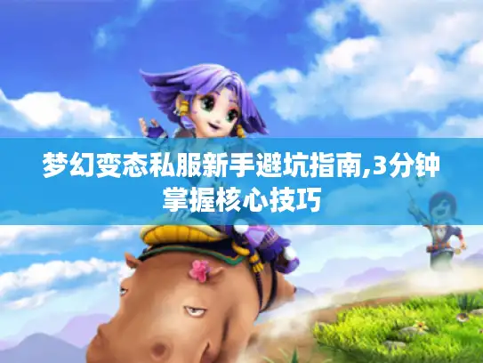梦幻变态私服新手避坑指南,3分钟掌握核心技巧