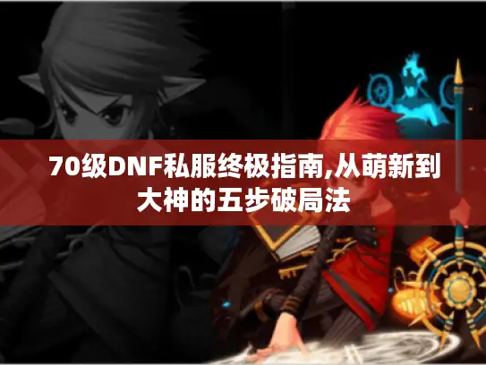 70级DNF私服终极指南,从萌新到大神的五步破局法