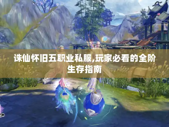 诛仙怀旧五职业私服,玩家必看的全阶生存指南 诛仙怀旧五职业私服,玩家必看的全阶生存指南