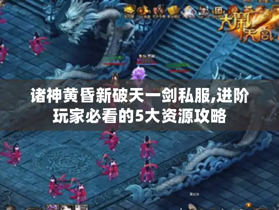 诸神黄昏新破天一剑私服,进阶玩家必看的5大资源攻略