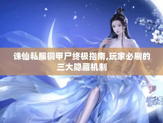 诛仙私服铜甲尸终极指南,玩家必刷的三大隐藏机制 诛仙私服铜甲尸终极指南,玩家必刷的三大隐藏机制