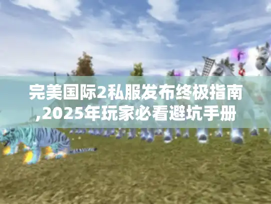 完美国际2私服发布终极指南,2025年玩家必看避坑手册