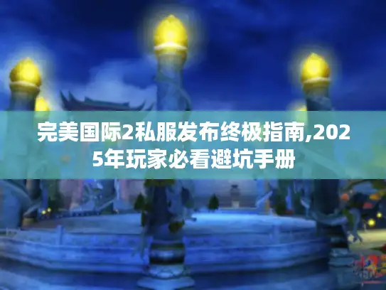 完美国际2私服发布终极指南,2025年玩家必看避坑手册