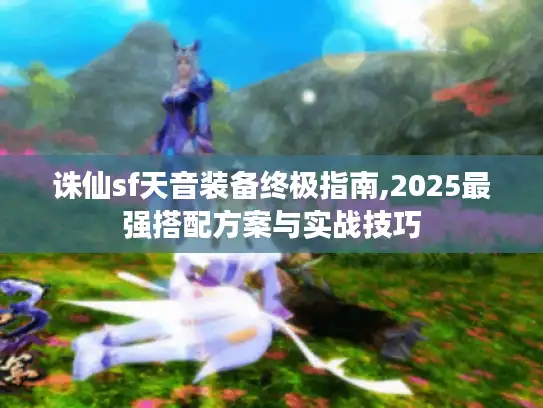 诛仙sf天音装备终极指南,2025最强搭配方案与实战技巧
