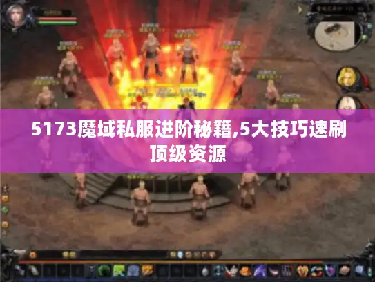 5173魔域私服进阶秘籍,5大技巧速刷顶级资源 5173魔域私服进阶秘籍,5大技巧速刷顶级资源