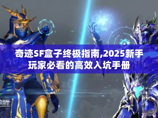 奇迹SF盒子终极指南,2025新手玩家必看的高效入坑手册 奇迹SF盒子终极指南,2025新手玩家必看的高效入坑手册