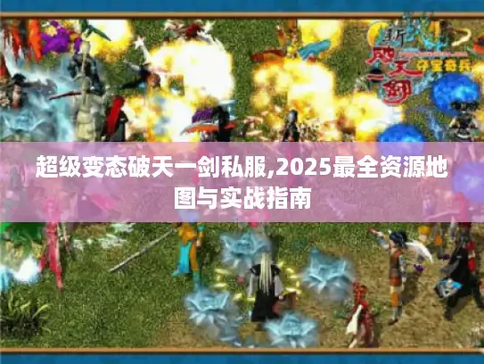 超级变态破天一剑私服,2025最全资源地图与实战指南