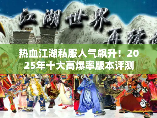热血江湖私服人气飙升！2025年十大高爆率版本评测