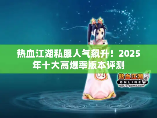 热血江湖私服人气飙升！2025年十大高爆率版本评测