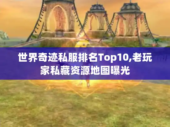 世界奇迹私服排名Top10,老玩家私藏资源地图曝光
