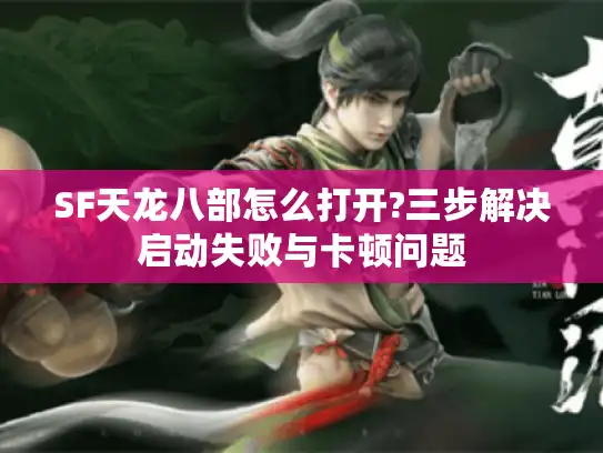SF天龙八部怎么打开?三步解决启动失败与卡顿问题