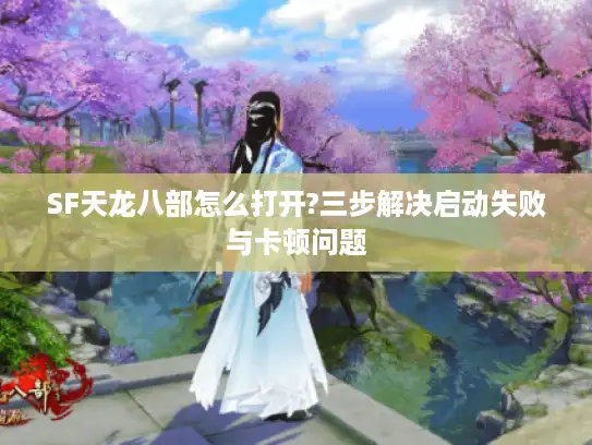 SF天龙八部怎么打开?三步解决启动失败与卡顿问题