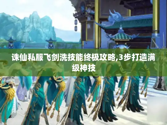 诛仙私服飞剑洗技能终极攻略,3步打造满级神技 诛仙私服飞剑洗技能终极攻略,3步打造满级神技