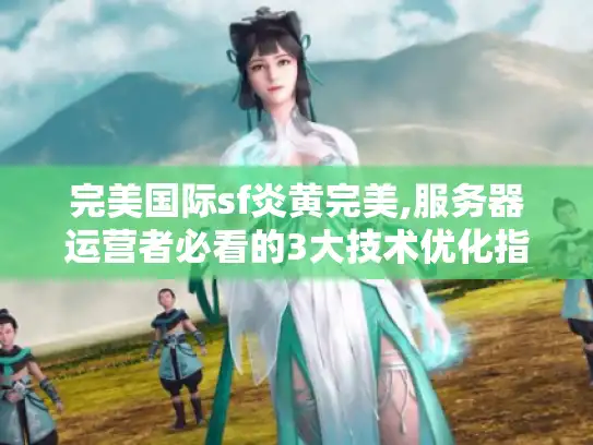 完美国际sf炎黄完美,服务器运营者必看的3大技术优化指南