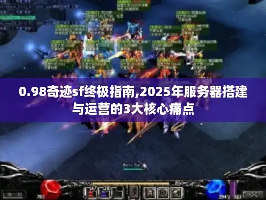 0.98奇迹sf终极指南,2025年服务器搭建与运营的3大核心痛点