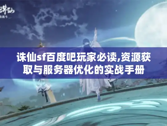 诛仙sf百度吧玩家必读,资源获取与服务器优化的实战手册