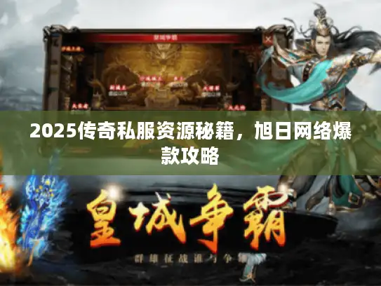 2025传奇私服资源秘籍，旭日网络爆款攻略