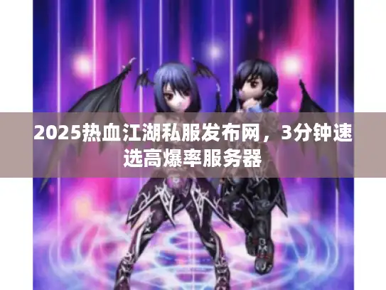 2025热血江湖私服发布网，3分钟速选高爆率服务器