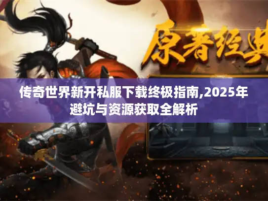 传奇世界新开私服下载终极指南,2025年避坑与资源获取全解析 传奇世界新开私服下载终极指南,2025年避坑与资源获取全解析