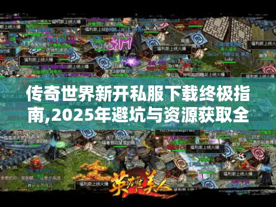 传奇世界新开私服下载终极指南,2025年避坑与资源获取全解析 传奇世界新开私服下载终极指南,2025年避坑与资源获取全解析