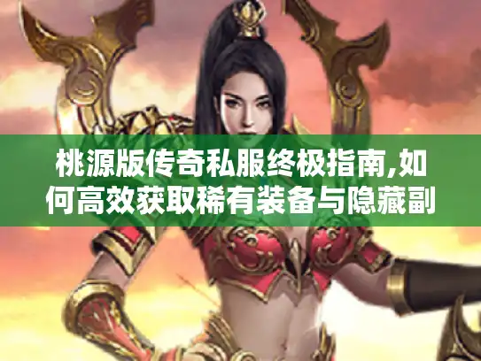 桃源版传奇私服终极指南,如何高效获取稀有装备与隐藏副本 桃源版传奇私服终极指南,如何高效获取稀有装备与隐藏副本