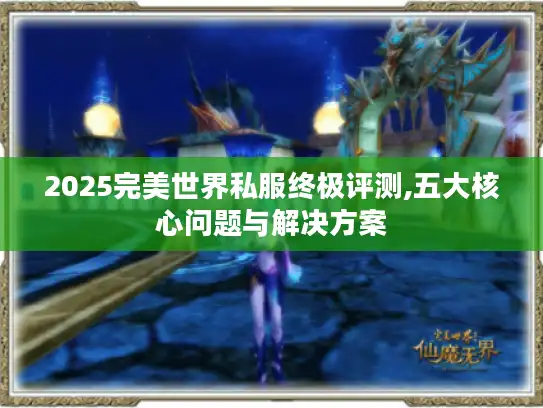2025完美世界私服终极评测,五大核心问题与解决方案 2025完美世界私服终极评测,五大核心问题与解决方案